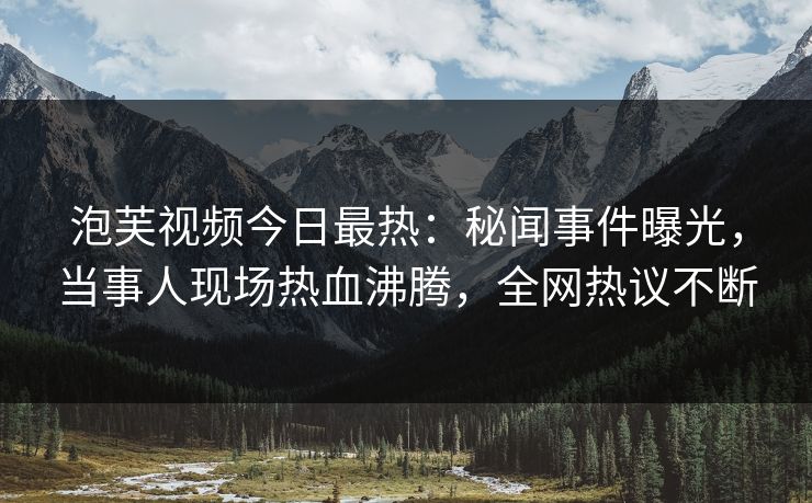 泡芙视频今日最热：秘闻事件曝光，当事人现场热血沸腾，全网热议不断