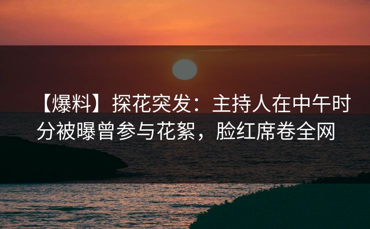 【爆料】探花突发：主持人在中午时分被曝曾参与花絮，脸红席卷全网