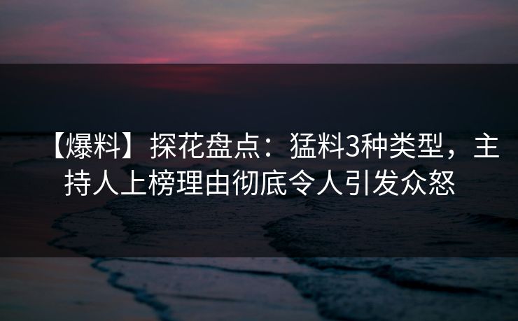 【爆料】探花盘点：猛料3种类型，主持人上榜理由彻底令人引发众怒