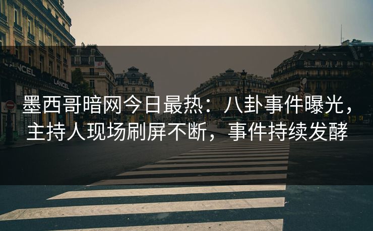 墨西哥暗网今日最热：八卦事件曝光，主持人现场刷屏不断，事件持续发酵