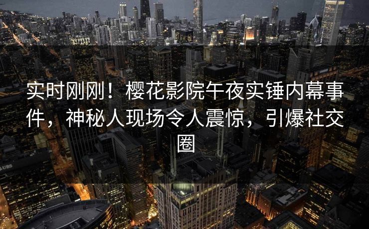 实时刚刚！樱花影院午夜实锤内幕事件，神秘人现场令人震惊，引爆社交圈