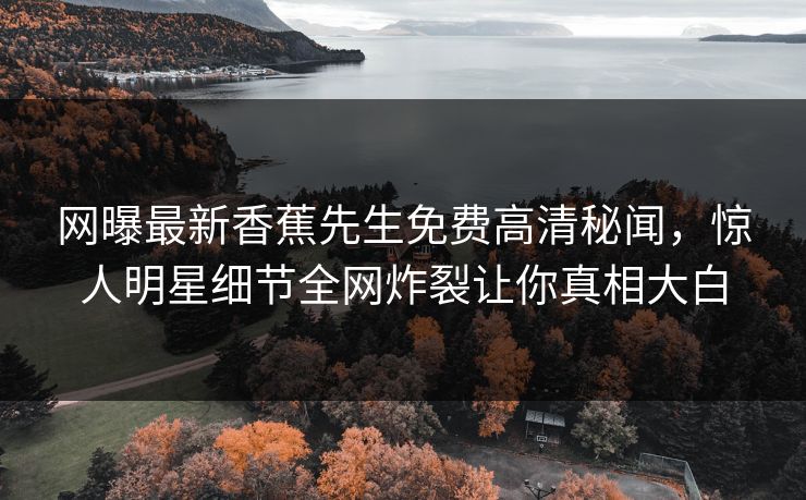 网曝最新香蕉先生免费高清秘闻，惊人明星细节全网炸裂让你真相大白