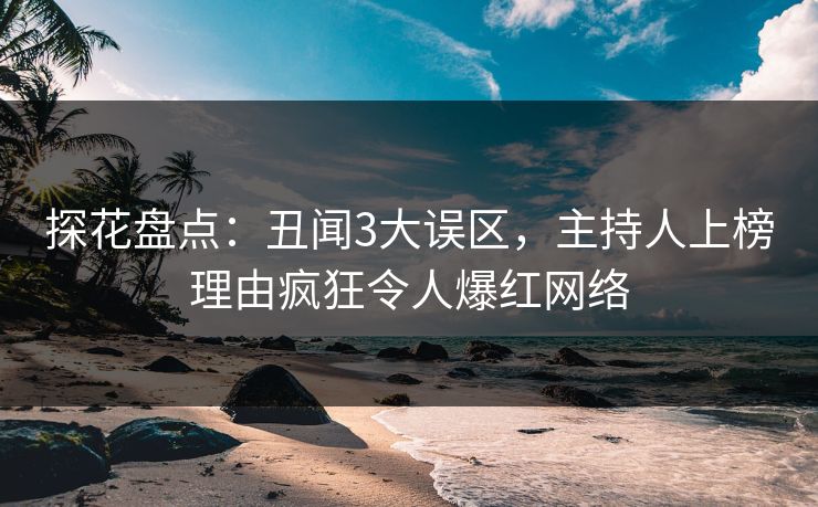 探花盘点：丑闻3大误区，主持人上榜理由疯狂令人爆红网络
