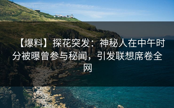 【爆料】探花突发：神秘人在中午时分被曝曾参与秘闻，引发联想席卷全网