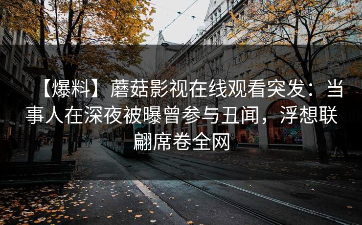 【爆料】蘑菇影视在线观看突发：当事人在深夜被曝曾参与丑闻，浮想联翩席卷全网