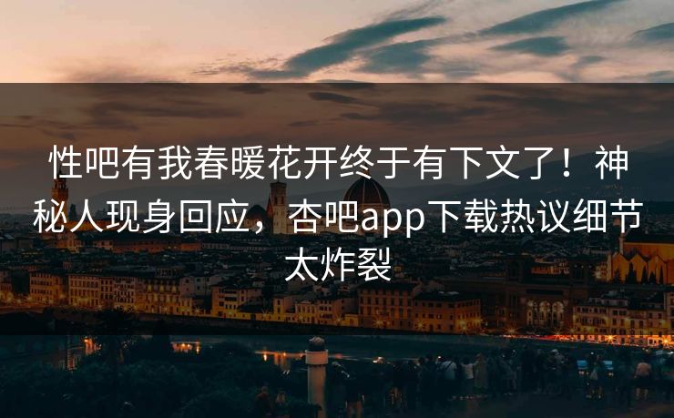 性吧有我春暖花开终于有下文了！神秘人现身回应，杏吧app下载热议细节太炸裂