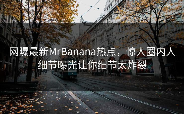 网曝最新MrBanana热点，惊人圈内人细节曝光让你细节太炸裂