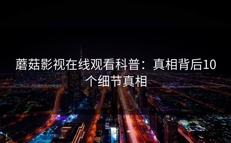 蘑菇影视在线观看科普：真相背后10个细节真相
