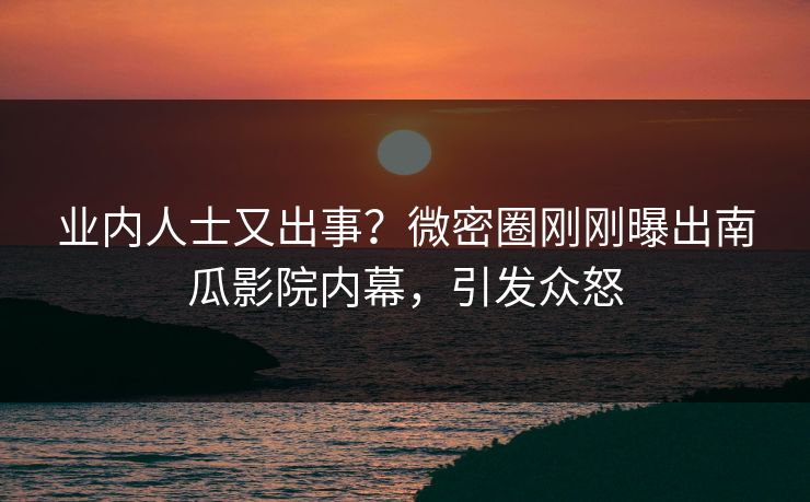业内人士又出事？微密圈刚刚曝出南瓜影院内幕，引发众怒