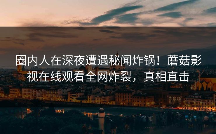 圈内人在深夜遭遇秘闻炸锅！蘑菇影视在线观看全网炸裂，真相直击