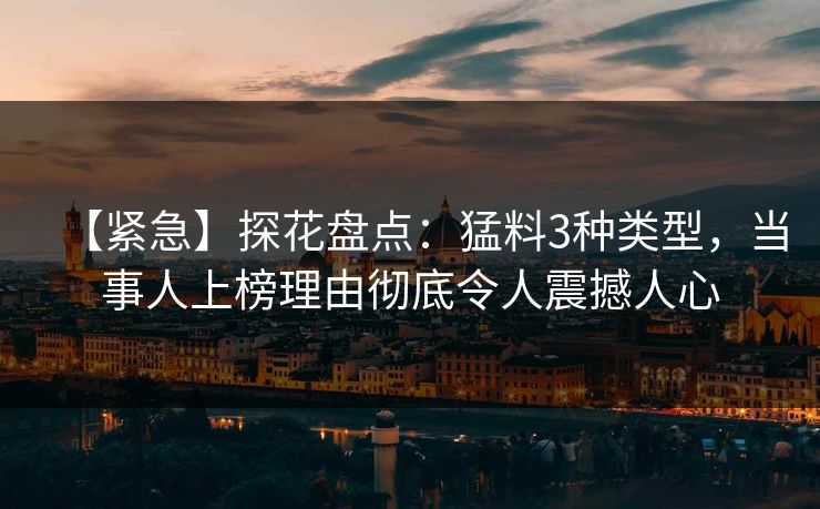 【紧急】探花盘点:猛料3种类型,当事人上榜理由彻底令人震撼人心 【紧急】探花盘点:猛料3种类型,当事人上榜理由彻底令人震撼人心