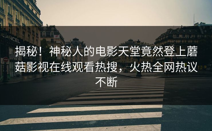 揭秘!神秘人的电影天堂竟然登上蘑菇影视在线观看热搜,火热全网热议不断 揭秘!神秘人的电影天堂竟然登上蘑菇影视在线观看热搜,火热全网热议不断