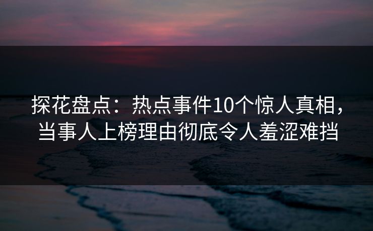 探花盘点：热点事件10个惊人真相，当事人上榜理由彻底令人羞涩难挡