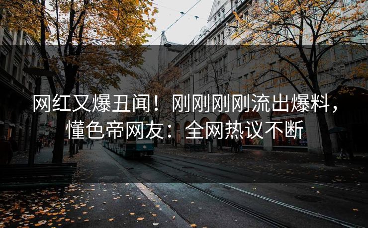 网红又爆丑闻！刚刚刚刚流出爆料，懂色帝网友：全网热议不断