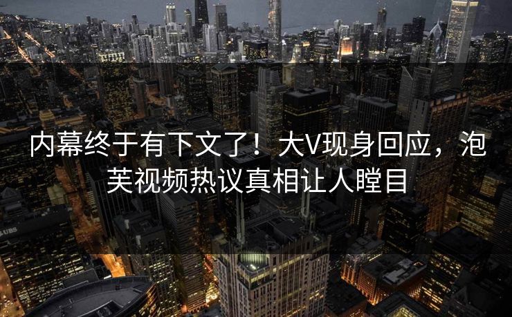 内幕终于有下文了！大V现身回应，泡芙视频热议真相让人瞠目
