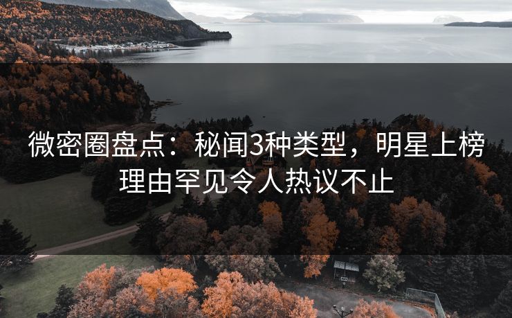 微密圈盘点:秘闻3种类型,明星上榜理由罕见令人热议不止 微密圈盘点:秘闻3种类型,明星上榜理由罕见令人热议不止
