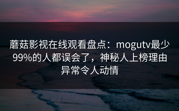 蘑菇影视在线观看盘点:mogutv最少99%的人都误会了,神秘人上榜理由异常令人动情 蘑菇影视在线观看盘点:mogutv最少99%的人都误会了,神秘人上榜理由异常令人动情