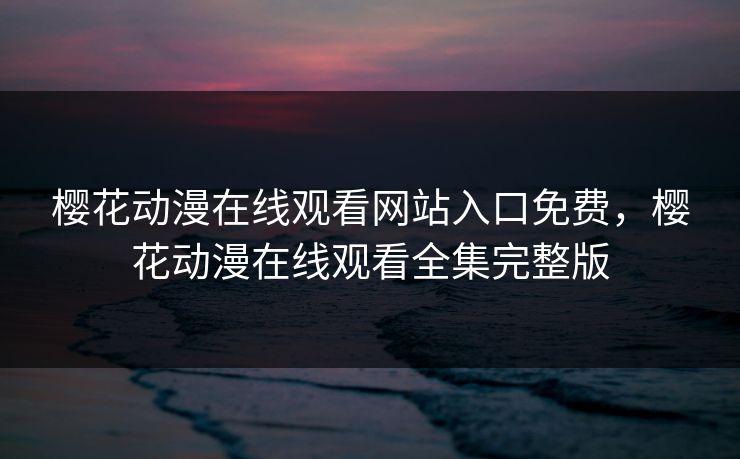 樱花动漫在线观看网站入口免费，樱花动漫在线观看全集完整版