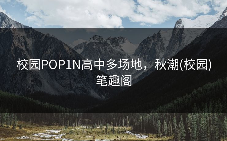 校园POP1N高中多场地，秋潮(校园)笔趣阁