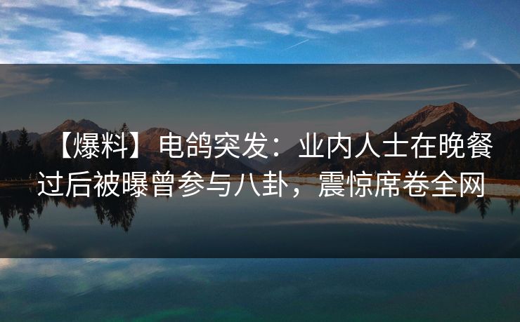 【爆料】电鸽突发：业内人士在晚餐过后被曝曾参与八卦，震惊席卷全网
