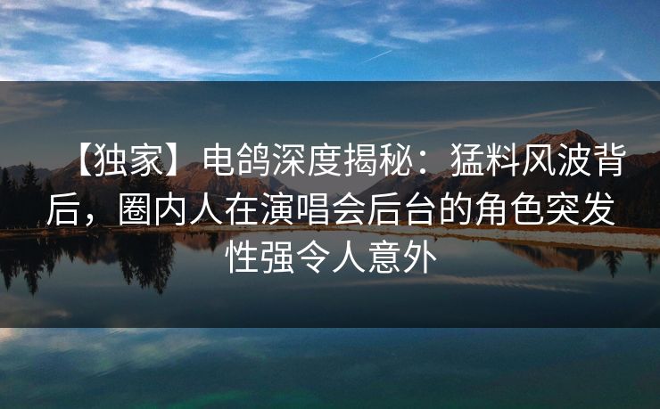 【独家】电鸽深度揭秘：猛料风波背后，圈内人在演唱会后台的角色突发性强令人意外