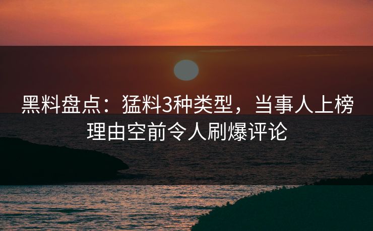 黑料盘点：猛料3种类型，当事人上榜理由空前令人刷爆评论