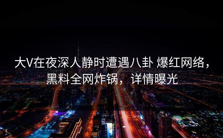大V在夜深人静时遭遇八卦 爆红网络，黑料全网炸锅，详情曝光