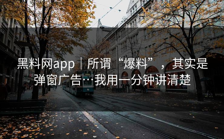 黑料网app｜所谓“爆料”，其实是弹窗广告…我用一分钟讲清楚