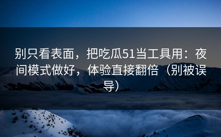 别只看表面，把吃瓜51当工具用：夜间模式做好，体验直接翻倍（别被误导）