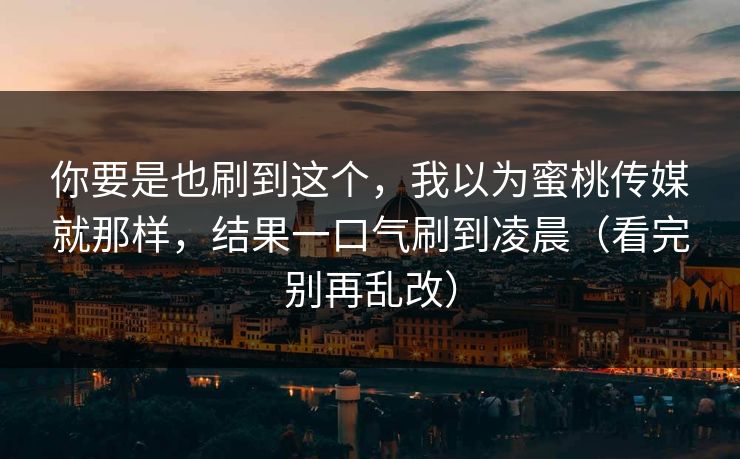 你要是也刷到这个，我以为蜜桃传媒就那样，结果一口气刷到凌晨（看完别再乱改）