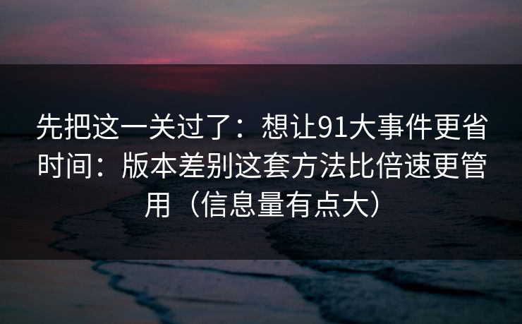 先把这一关过了:想让91大事件更省时间:版本差别这套方法比倍速更管用(信息量有点大) 先把这一关过了:想让91大事件更省时间:版本差别这套方法比倍速更管用(信息量有点大)