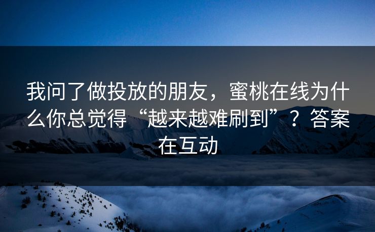 我问了做投放的朋友，蜜桃在线为什么你总觉得“越来越难刷到”？答案在互动