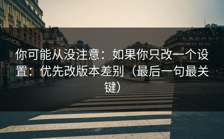 你可能从没注意：如果你只改一个设置：优先改版本差别（最后一句最关键）