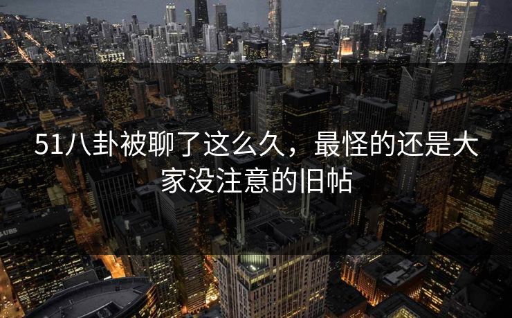 51八卦被聊了这么久,最怪的还是大家没注意的旧帖 51八卦被聊了这么久,最怪的还是大家没注意的旧帖