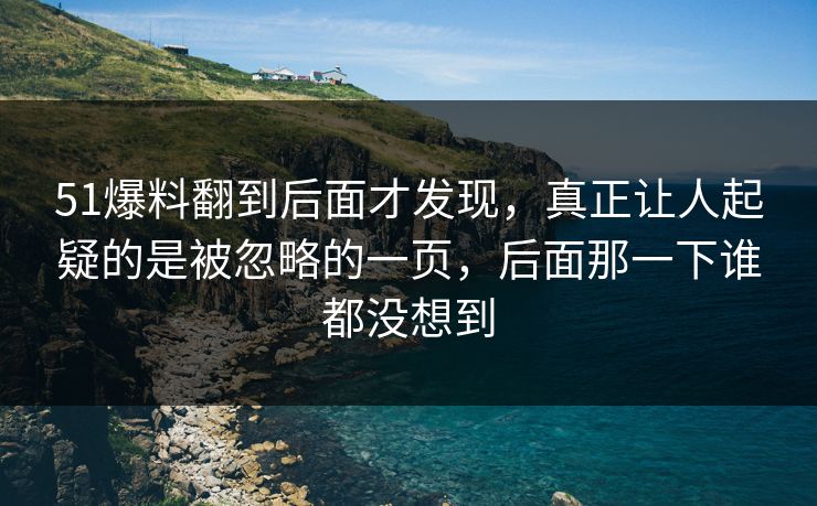 51爆料翻到后面才发现,真正让人起疑的是被忽略的一页,后面那一下谁都没想到 51爆料翻到后面才发现,真正让人起疑的是被忽略的一页,后面那一下谁都没想到